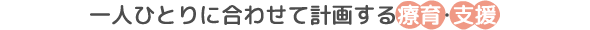 一人ひとりに合わせて計画する療育・支援